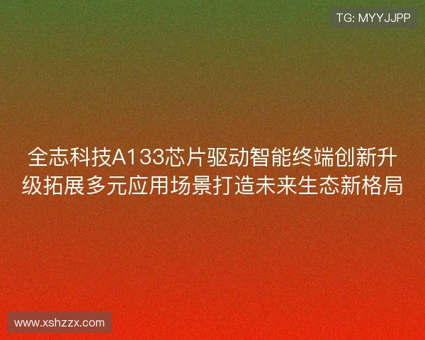 全志科技A133芯片驱动智能终端创新升级拓展多元应用场景打造未来生态新格局
